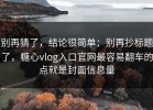 别再猜了，结论很简单：别再抄标题了，糖心vlog入口官网最容易翻车的点就是封面信息量