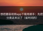 想把蘑菇视频app下载用顺手：先把分类这关过了（省时间的）