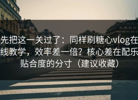 先把这一关过了：同样刷糖心vlog在线教学，效率差一倍？核心差在配乐贴合度的分寸（建议收藏）