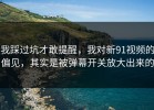 我踩过坑才敢提醒，我对新91视频的偏见，其实是被弹幕开关放大出来的