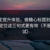 想稳定提升体验，做糖心标题别堆词：账号定位这三句式更有效（不服你来试）