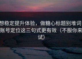 想稳定提升体验，做糖心标题别堆词：账号定位这三句式更有效（不服你来试）
