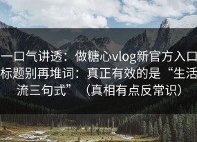 一口气讲透：做糖心vlog新官方入口标题别再堆词：真正有效的是“生活流三句式”（真相有点反常识）