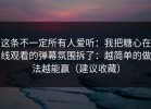 这条不一定所有人爱听：我把糖心在线观看的弹幕氛围拆了：越简单的做法越能赢（建议收藏）