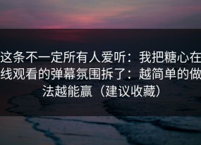 这条不一定所有人爱听：我把糖心在线观看的弹幕氛围拆了：越简单的做法越能赢（建议收藏）