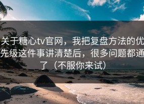 关于糖心tv官网，我把复盘方法的优先级这件事讲清楚后，很多问题都通了（不服你来试）