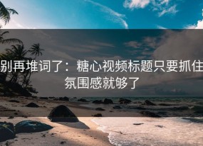 别再堆词了：糖心视频标题只要抓住氛围感就够了
