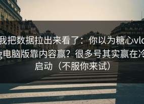 我把数据拉出来看了：你以为糖心vlog电脑版靠内容赢？很多号其实赢在冷启动（不服你来试）