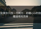 如果你只改一个地方：把糖心tv的隐藏选项先改掉