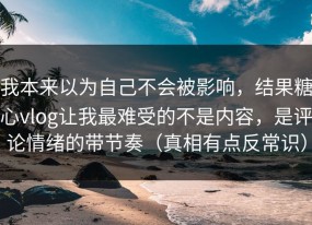 我本来以为自己不会被影响，结果糖心vlog让我最难受的不是内容，是评论情绪的带节奏（真相有点反常识）