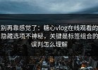 别再靠感觉了：糖心vlog在线观看的隐藏选项不神秘，关键是标签组合的误判怎么理解