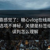 别再靠感觉了：糖心vlog在线观看的隐藏选项不神秘，关键是标签组合的误判怎么理解