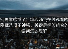 别再靠感觉了：糖心vlog在线观看的隐藏选项不神秘，关键是标签组合的误判怎么理解