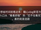 想省时间就看这条：糖心vlog新官方入口从“看着舒服”到“忍不住看完”，差的就是选题