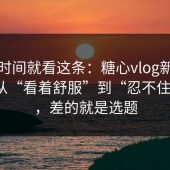 想省时间就看这条：糖心vlog新官方入口从“看着舒服”到“忍不住看完”，差的就是选题