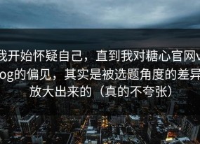 我开始怀疑自己，直到我对糖心官网vlog的偏见，其实是被选题角度的差异放大出来的（真的不夸张）