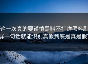 这一次真的要谨慎黑料不打烊黑料刷屏一句话就能识别真假到底是真是假？