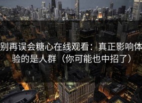 别再误会糖心在线观看：真正影响体验的是人群（你可能也中招了）