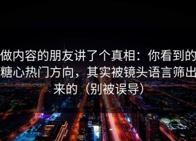 做内容的朋友讲了个真相：你看到的糖心热门方向，其实被镜头语言筛出来的（别被误导）