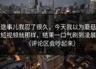 这事儿我忍了很久，今天我以为蘑菇短视频就那样，结果一口气刷到凌晨（评论区会吵起来）