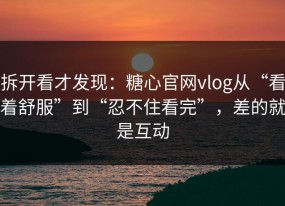 拆开看才发现：糖心官网vlog从“看着舒服”到“忍不住看完”，差的就是互动
