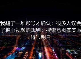我翻了一堆账号才确认：很多人误会了糖心视频的规则：搜索意图其实写得很明白