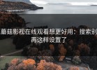 蘑菇影视在线观看想更好用：搜索别再这样设置了