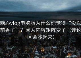 糖心vlog电脑版为什么你觉得“没以前香了”？因为内容矩阵变了（评论区会吵起来）