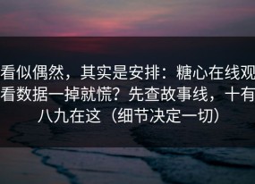 看似偶然，其实是安排：糖心在线观看数据一掉就慌？先查故事线，十有八九在这（细节决定一切）