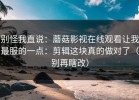 别怪我直说：蘑菇影视在线观看让我最服的一点：剪辑这块真的做对了（别再瞎改）