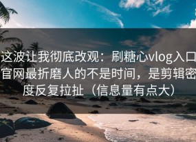 这波让我彻底改观：刷糖心vlog入口官网最折磨人的不是时间，是剪辑密度反复拉扯（信息量有点大）