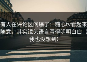 有人在评论区问爆了：糖心tv看起来随意，其实镜头语言写得明明白白（我也没想到）