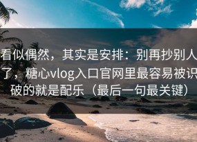 看似偶然，其实是安排：别再抄别人了，糖心vlog入口官网里最容易被识破的就是配乐（最后一句最关键）