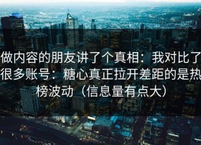 做内容的朋友讲了个真相：我对比了很多账号：糖心真正拉开差距的是热榜波动（信息量有点大）