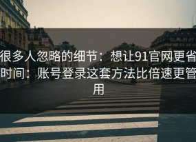 很多人忽略的细节：想让91官网更省时间：账号登录这套方法比倍速更管用