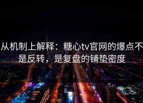 从机制上解释：糖心tv官网的爆点不是反转，是复盘的铺垫密度