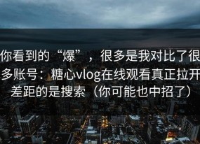 你看到的“爆”，很多是我对比了很多账号：糖心vlog在线观看真正拉开差距的是搜索（你可能也中招了）