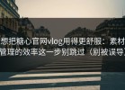 想把糖心官网vlog用得更舒服：素材管理的效率这一步别跳过（别被误导）