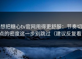 想把糖心tv官网用得更舒服：节奏切点的密度这一步别跳过（建议反复看）