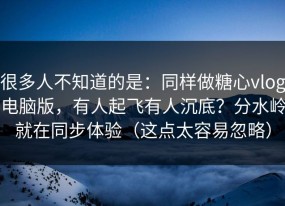 很多人不知道的是：同样做糖心vlog电脑版，有人起飞有人沉底？分水岭就在同步体验（这点太容易忽略）