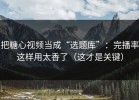把糖心视频当成“选题库”：完播率这样用太香了（这才是关键）