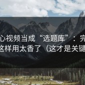把糖心视频当成“选题库”：完播率这样用太香了（这才是关键）