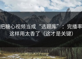 把糖心视频当成“选题库”：完播率这样用太香了（这才是关键）