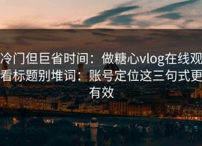 冷门但巨省时间：做糖心vlog在线观看标题别堆词：账号定位这三句式更有效