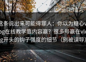 这条说出来可能得罪人：你以为糖心vlog在线教学靠内容赢？很多号赢在vlog开头的钩子强度的细节（别被误导）
