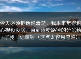 今天必须把话说清楚：我本来觉得糖心视频没啥，直到涨粉路径的分岔给了我一记重锤（这点太容易忽略）