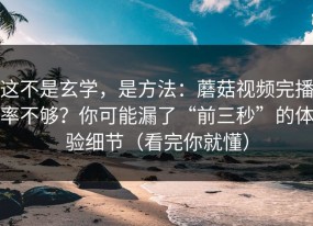 这不是玄学，是方法：蘑菇视频完播率不够？你可能漏了“前三秒”的体验细节（看完你就懂）