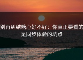 别再纠结糖心好不好：你真正要看的是同步体验的坑点