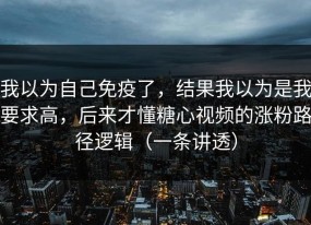 我以为自己免疫了，结果我以为是我要求高，后来才懂糖心视频的涨粉路径逻辑（一条讲透）