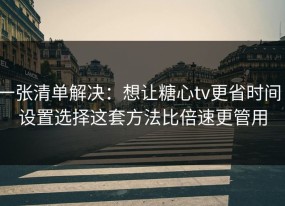 一张清单解决：想让糖心tv更省时间：设置选择这套方法比倍速更管用
